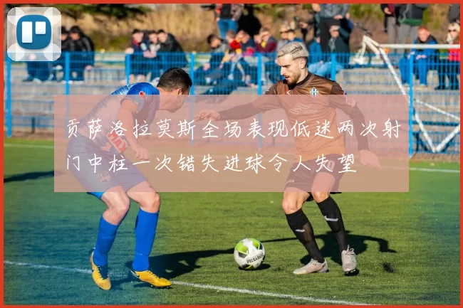 贡萨洛拉莫斯全场表现低迷两次射门中柱一次错失进球令人失望