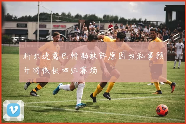 科尔透露巴特勒缺阵原因为私事预计将很快回归赛场