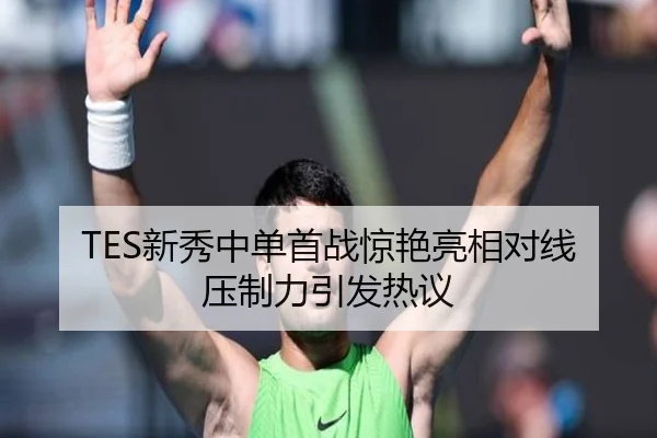 TES新秀中单首战惊艳亮相对线压制力引发热议 | yihao168.com