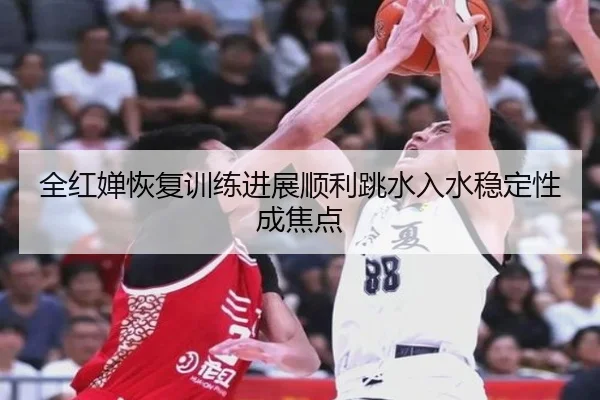 全红婵恢复训练进展顺利跳水入水稳定性成焦点 | yihao168.com